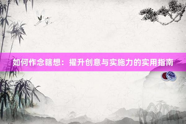 如何作念瞎想：擢升创意与实施力的实用指南