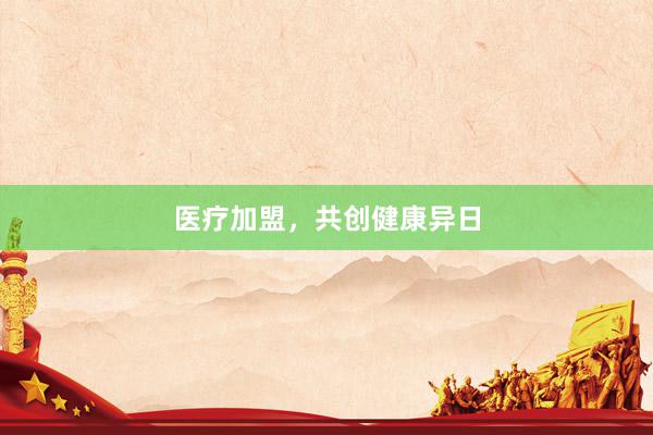 医疗加盟，共创健康异日