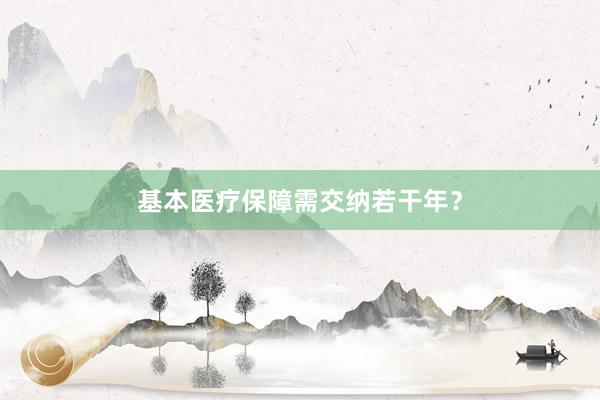 基本医疗保障需交纳若干年？